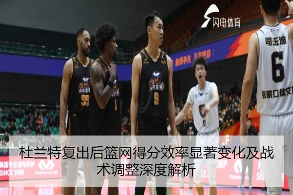 杜兰特复出后篮网得分效率显著变化及战术调整深度解析